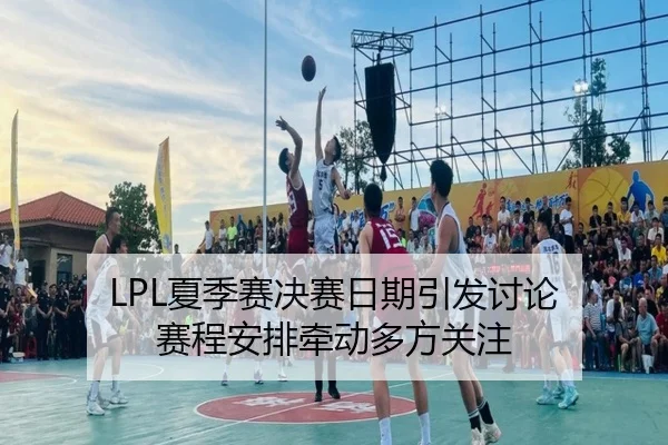 LPL夏季赛决赛日期引发讨论 赛程安排牵动多方关注